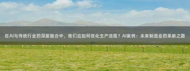 在AI与传统行业的深度融合中，我们应如何优化生产流程？AI案例：未来制造业的革新之路