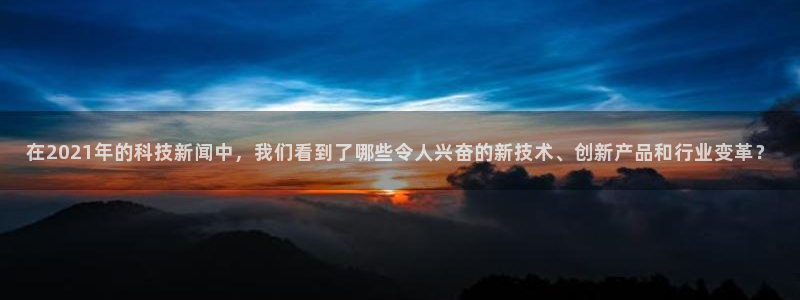 在2021年的科技新闻中，我们看到了哪些令人兴奋的新技术、创新产品和行业变革？
