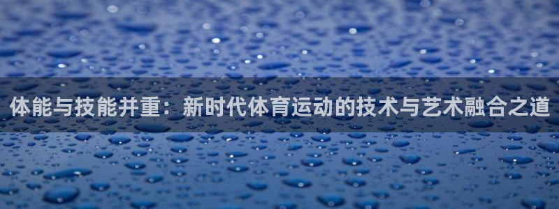 体能与技能并重：新时代体育运动的技术与艺术融合之道