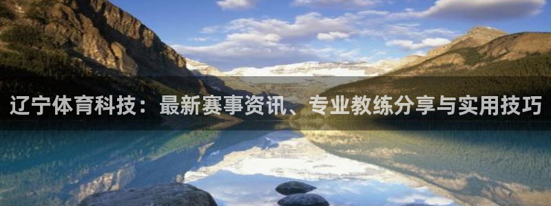 辽宁体育科技：最新赛事资讯、专业教练分享与实用技巧