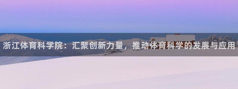浙江体育科学院：汇聚创新力量，推动体育科学的发展与应用