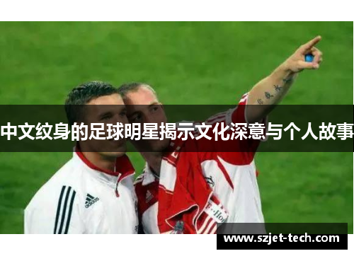 中文纹身的足球明星揭示文化深意与个人故事