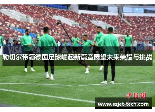 勒切尔带领德国足球崛起新篇章展望未来荣耀与挑战