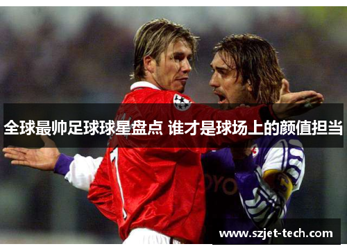全球最帅足球球星盘点 谁才是球场上的颜值担当