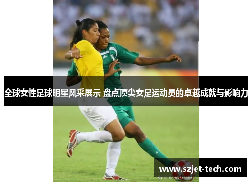 全球女性足球明星风采展示 盘点顶尖女足运动员的卓越成就与影响力