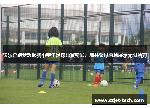 快乐奔跑梦想起航小学生足球比赛精彩开启共聚绿茵场展示无限活力