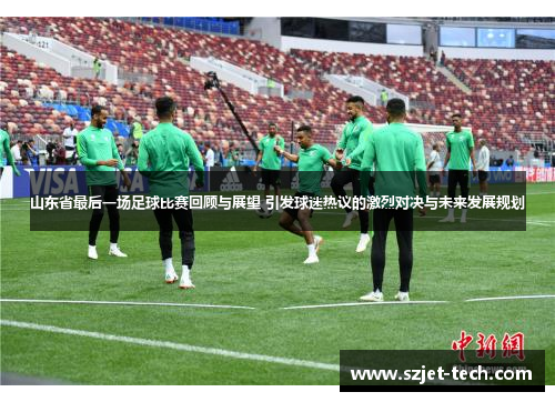 山东省最后一场足球比赛回顾与展望 引发球迷热议的激烈对决与未来发展规划