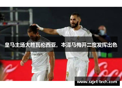 皇马主场大胜瓦伦西亚，本泽马梅开二度发挥出色