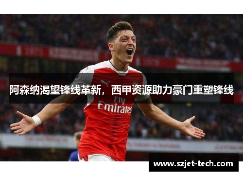 阿森纳渴望锋线革新，西甲资源助力豪门重塑锋线