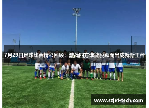 7月29日足球比赛精彩回顾：激战四方谁能脱颖而出成就新王者
